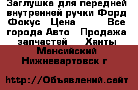 Заглушка для передней внутренней ручки Форд Фокус › Цена ­ 200 - Все города Авто » Продажа запчастей   . Ханты-Мансийский,Нижневартовск г.